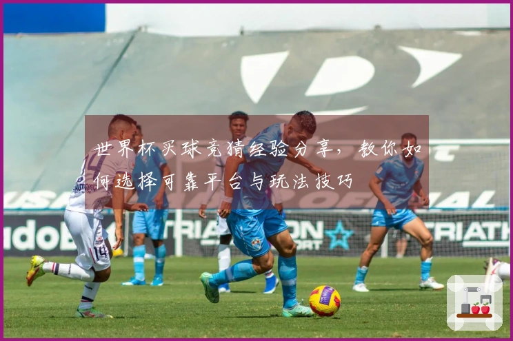 世界杯买球竞猜经验分享，教你如何选择可靠平台与玩法技巧