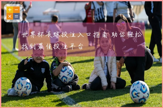 世界杯滚球投注入口指南 助你轻松找到最佳投注平台
