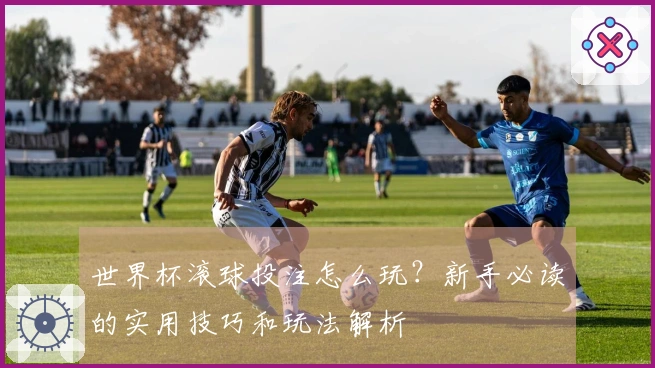世界杯滚球投注怎么玩？新手必读的实用技巧和玩法解析