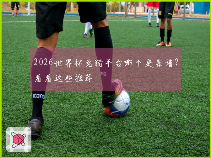 2026世界杯竞猜平台哪个更靠谱？看看这些推荐
