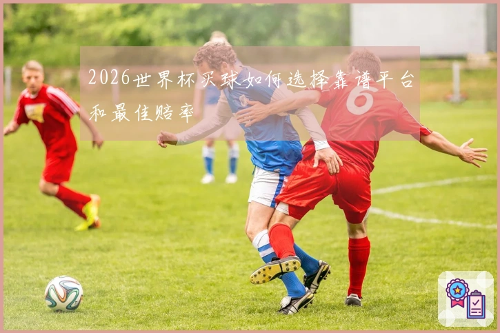 2026世界杯买球如何选择靠谱平台和最佳赔率