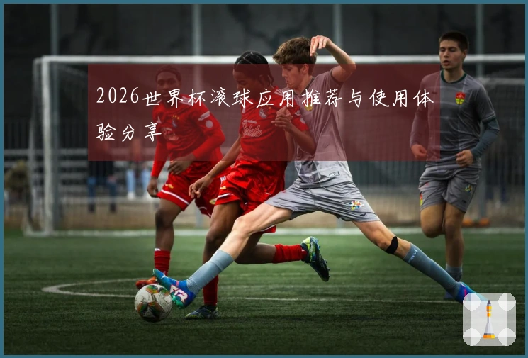 2026世界杯滚球应用推荐与使用体验分享
