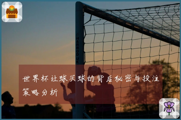 世界杯让球买球的背后秘密与投注策略分析