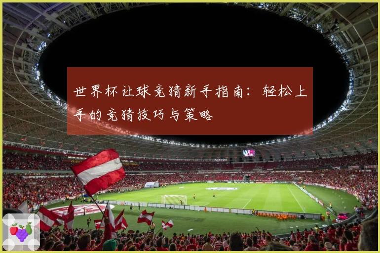 世界杯让球竞猜新手指南：轻松上手的竞猜技巧与策略