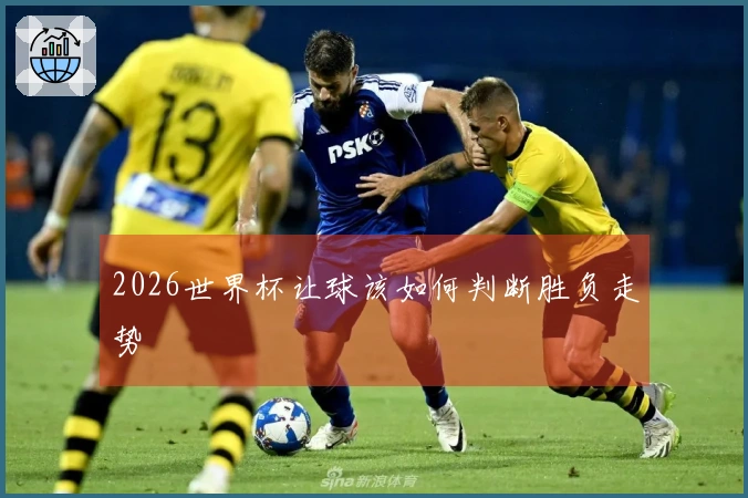 2026世界杯让球该如何判断胜负走势
