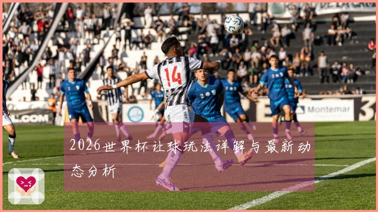 2026世界杯让球玩法详解与最新动态分析