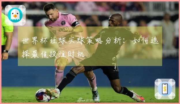 世界杯让球买球策略分析：如何选择最佳投注时机
