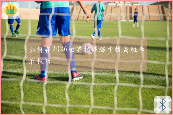 如何在2026世界杯滚球中提高胜率和技巧