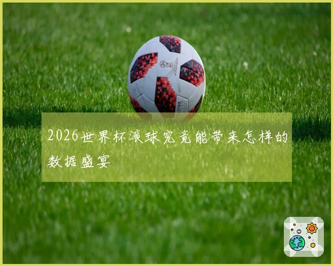 2026世界杯滚球究竟能带来怎样的数据盛宴