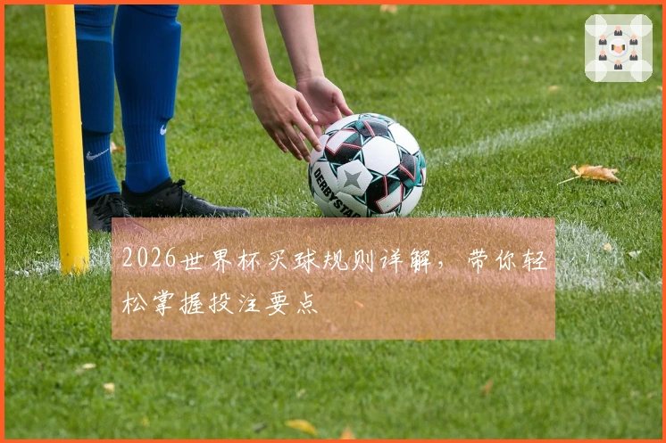 2026世界杯买球规则详解，带你轻松掌握投注要点