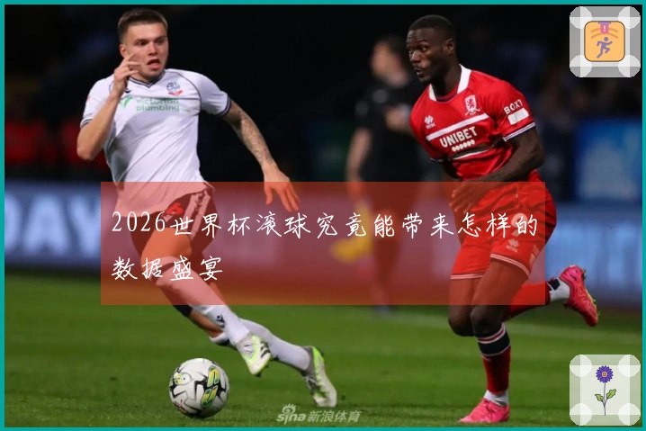 2026世界杯滚球究竟能带来怎样的数据盛宴
