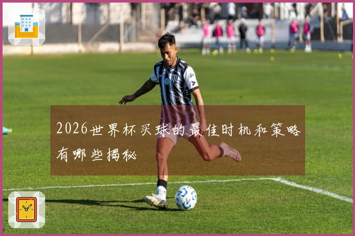 2026世界杯买球的最佳时机和策略有哪些揭秘