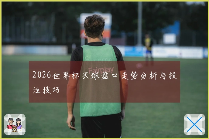 2026世界杯买球盘口走势分析与投注技巧