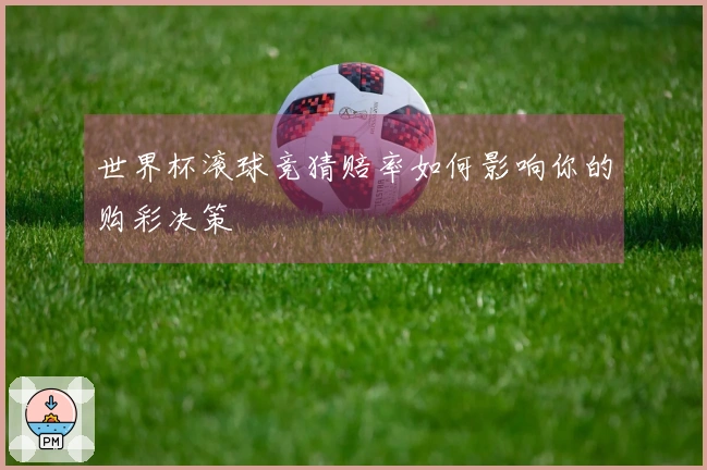 世界杯滚球竞猜赔率如何影响你的购彩决策