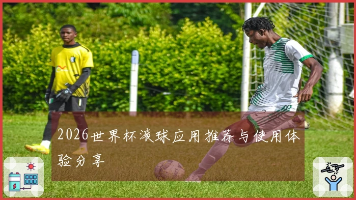 2026世界杯滚球应用推荐与使用体验分享
