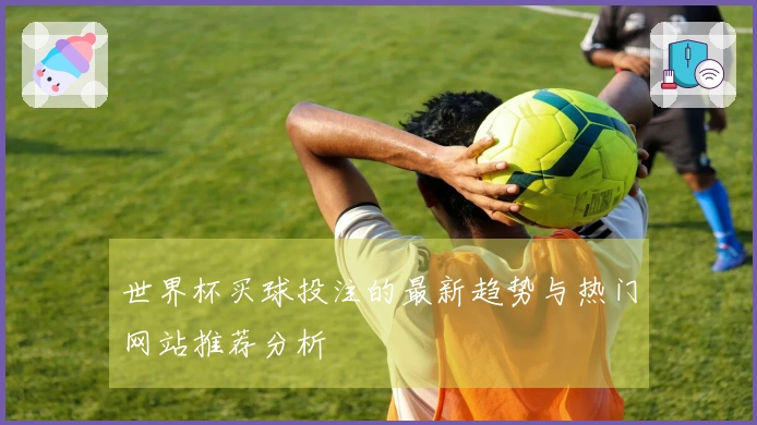 世界杯买球投注的最新趋势与热门网站推荐分析