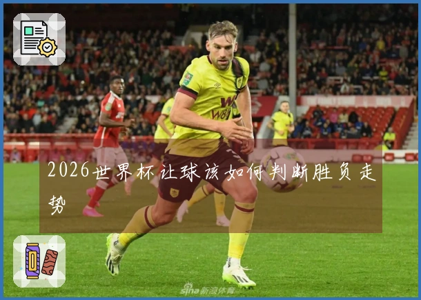2026世界杯让球该如何判断胜负走势