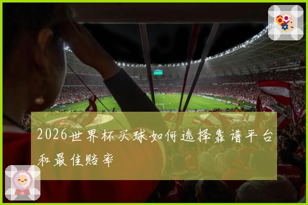 2026世界杯买球如何选择靠谱平台和最佳赔率
