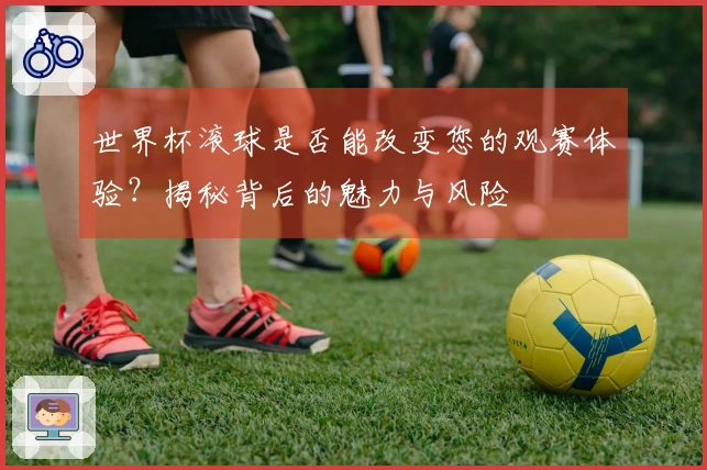 世界杯滚球是否能改变您的观赛体验？揭秘背后的魅力与风险