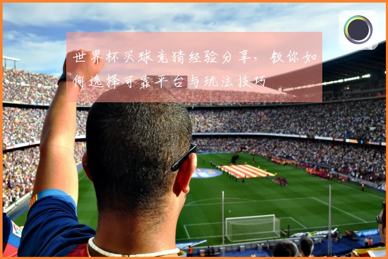 世界杯买球竞猜经验分享，教你如何选择可靠平台与玩法技巧