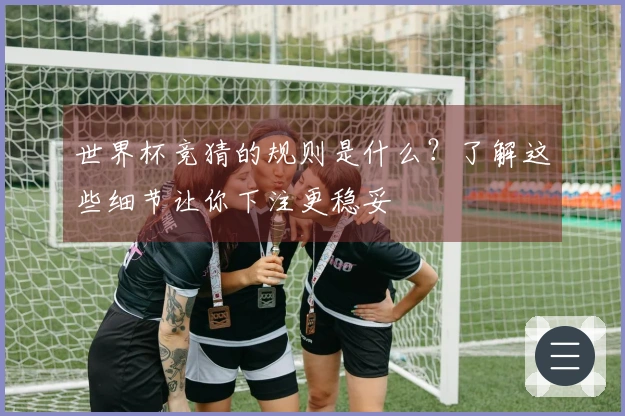 世界杯竞猜的规则是什么？了解这些细节让你下注更稳妥
