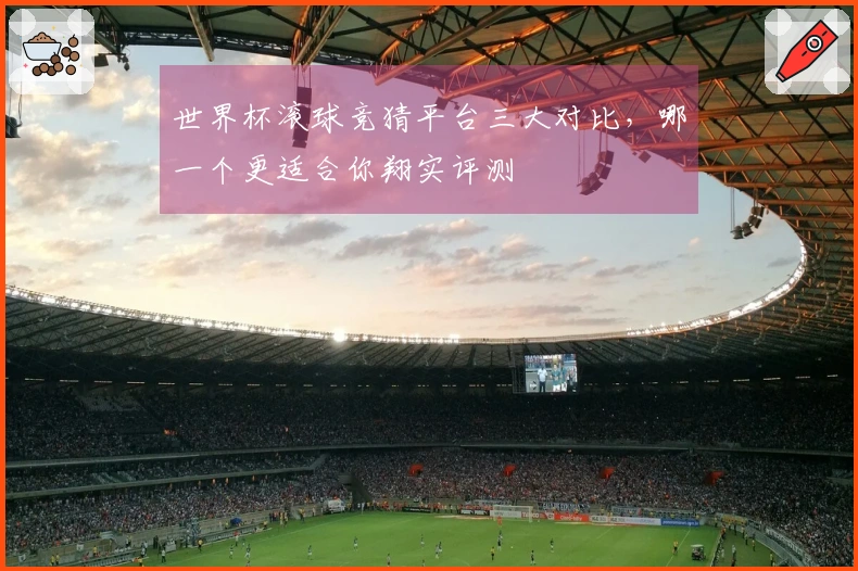 世界杯滚球竞猜平台三大对比，哪一个更适合你翔实评测