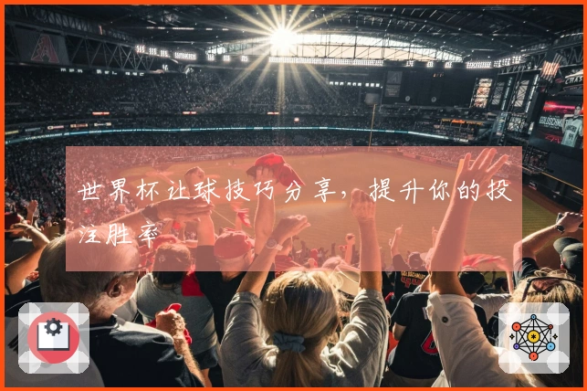 世界杯让球技巧分享，提升你的投注胜率