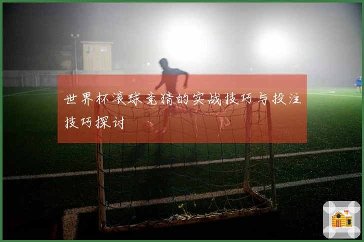 世界杯滚球竞猜的实战技巧与投注技巧探讨