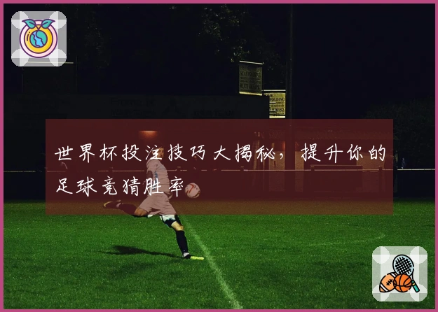 世界杯投注技巧大揭秘，提升你的足球竞猜胜率