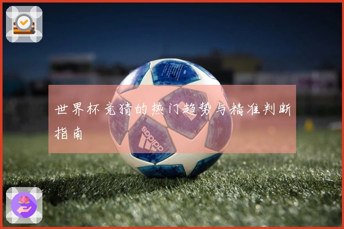 世界杯竞猜的热门趋势与精准判断指南