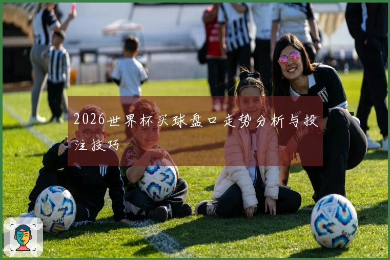 2026世界杯买球盘口走势分析与投注技巧